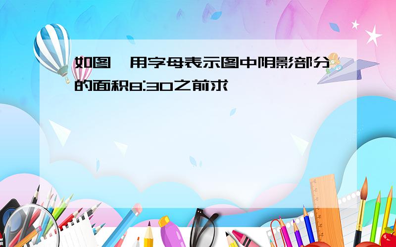 如图,用字母表示图中阴影部分的面积8:30之前求