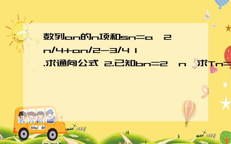 数列an的n项和sn=a^2n/4+an/2-3/4 1.求通向公式 2.已知bn=2^n,求Tn=a1b1=a2b2=a3b3``````anbn