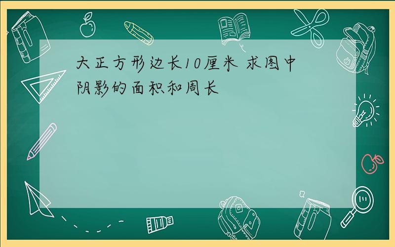 大正方形边长10厘米 求图中阴影的面积和周长