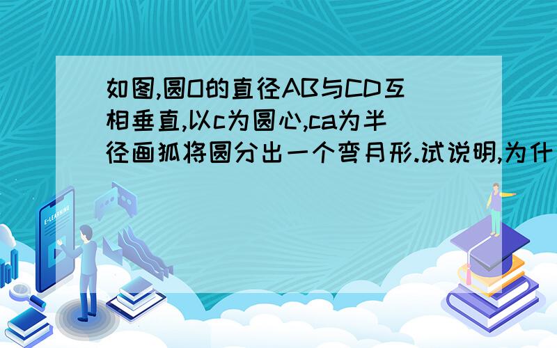 如图,圆O的直径AB与CD互相垂直,以c为圆心,ca为半径画狐将圆分出一个弯月形.试说明,为什么角abc的面积等于弯月形ambn的面积