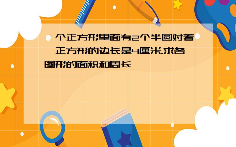 一个正方形里面有2个半圆对着,正方形的边长是4厘米.求各图形的面积和周长