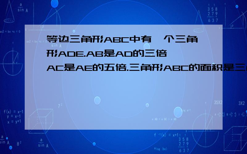 等边三角形ABC中有一个三角形ADE.AB是AD的三倍,AC是AE的五倍.三角形ABC的面积是三角形ADE面积的多少倍