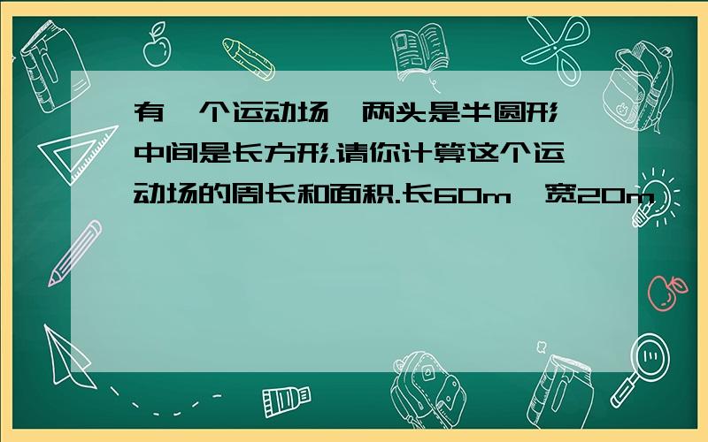 有一个运动场,两头是半圆形,中间是长方形.请你计算这个运动场的周长和面积.长60m,宽20m