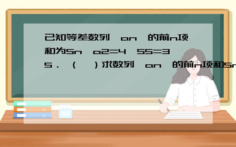 已知等差数列{an}的前n项和为Sn,a2=4,S5=35． （Ⅰ）求数列{an}的前n项和Sn； （Ⅱ）若数列{bn}满足bn已知等差数列{an}的前n项和为Sn,a2=4,S5=35．（Ⅰ）求数列{an}的前n项和Sn；（Ⅱ）若数列{bn}满足bn