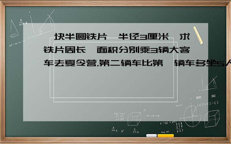 一块半圆铁片,半径3厘米,求铁片周长、面积分别乘3辆大客车去夏令营，第二辆车比第一辆车多坐5人，第3辆车比第二辆车少最11人，3辆车各坐几人？