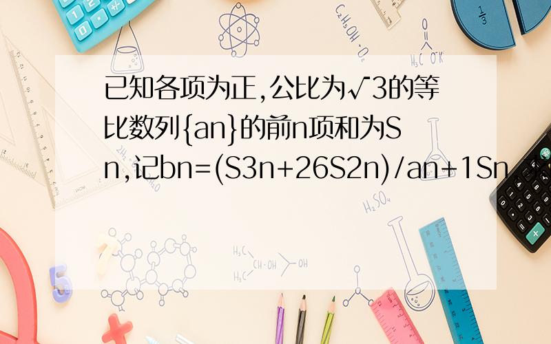 已知各项为正,公比为√3的等比数列{an}的前n项和为Sn,记bn=(S3n+26S2n)/an+1Sn,求bn的最小项求教