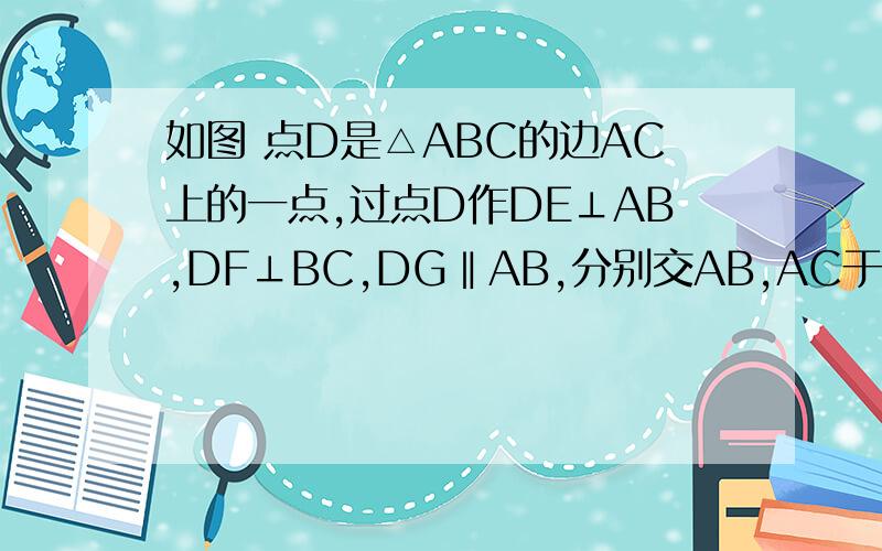 如图 点D是△ABC的边AC上的一点,过点D作DE⊥AB,DF⊥BC,DG‖AB,分别交AB,AC于E、F、G 如果DE=DF 求证 DG=BG我要详细过称.