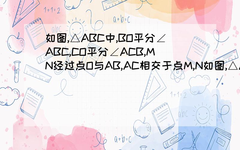 如图,△ABC中,BO平分∠ABC,CO平分∠ACB,MN经过点O与AB,AC相交于点M,N如图,△ABC中,BO平分∠ABC,CO平分∠ACB,MN经过点O与AB,AC相交于点M,N且MN平行BC,求证：△AMN的周长等于AB+AC  各位大神们 看清楚题目啊.