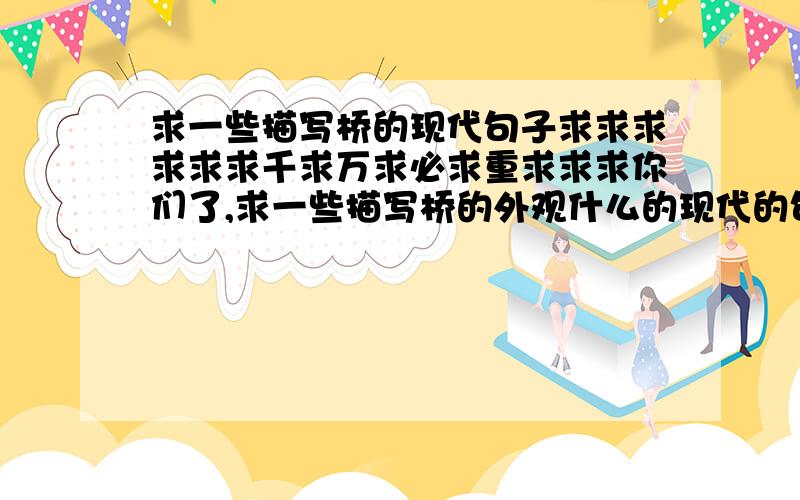 求一些描写桥的现代句子求求求求求求千求万求必求重求求求你们了,求一些描写桥的外观什么的现代的句子或大段(*^__^*)晕不是歌词