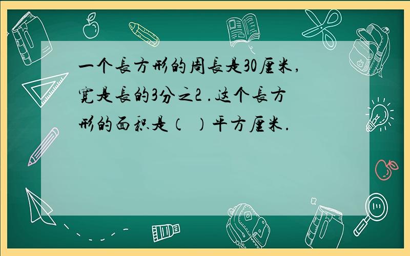 一个长方形的周长是30厘米,宽是长的3分之2 .这个长方形的面积是（ ）平方厘米.