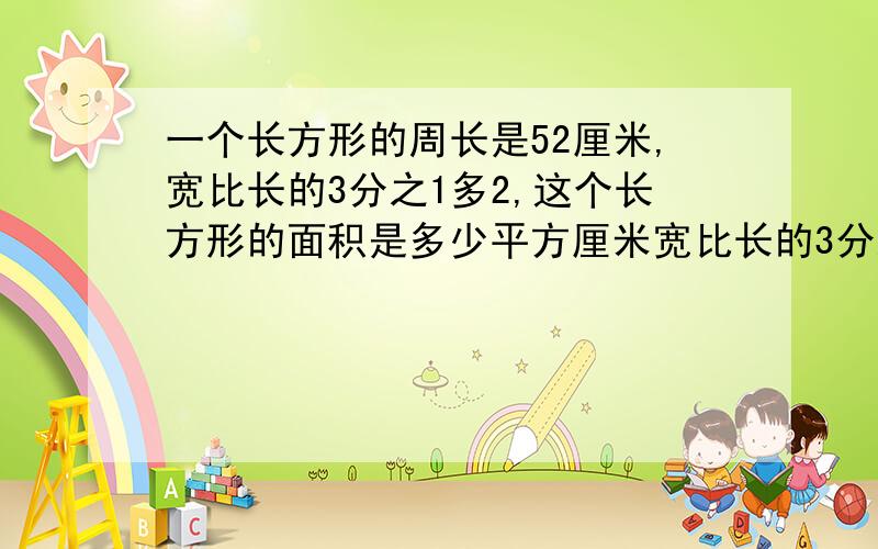 一个长方形的周长是52厘米,宽比长的3分之1多2,这个长方形的面积是多少平方厘米宽比长的3分之1 多2厘米