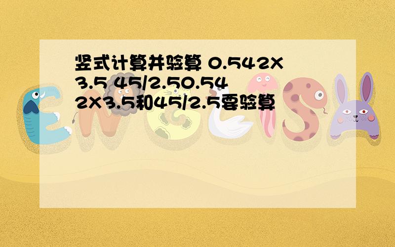 竖式计算并验算 0.542X3.5 45/2.50.542X3.5和45/2.5要验算