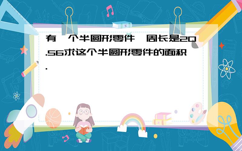 有一个半圆形零件,周长是20.56求这个半圆形零件的面积.