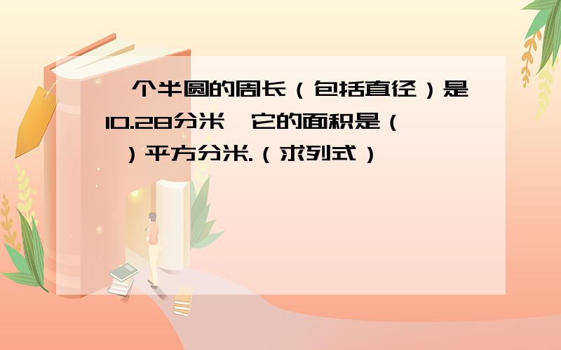 一个半圆的周长（包括直径）是10.28分米,它的面积是（ ）平方分米.（求列式）