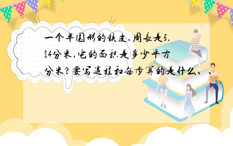 一个半圆形的铁皮,周长是5.14分米,它的面积是多少平方分米?要写过程和每步算的是什么、、