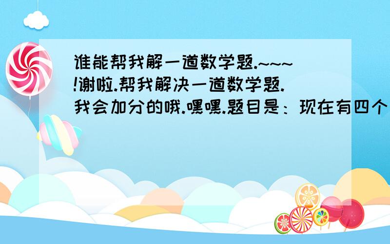 谁能帮我解一道数学题.~~~!谢啦.帮我解决一道数学题.我会加分的哦.嘿嘿.题目是：现在有四个有理数3,4,-6（负六）,10,将这四个有理数（每个数只能用一次）进行加减乘除四则运算,其结果等