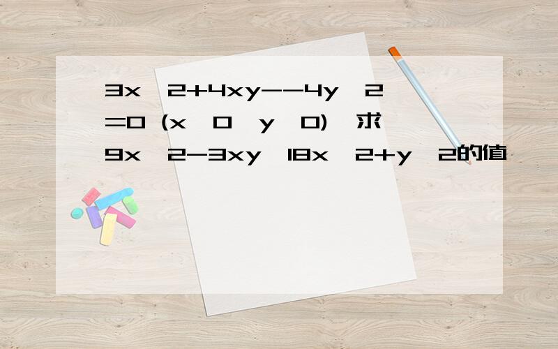 3x^2+4xy--4y^2=0 (x≠0,y≠0),求9x^2-3xy∕18x^2+y^2的值