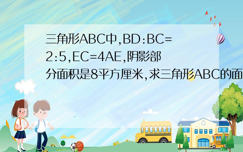 三角形ABC中,BD:BC=2:5,EC=4AE,阴影部分面积是8平方厘米,求三角形ABC的面积