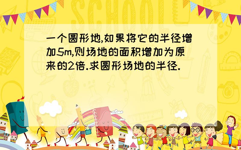 一个圆形地,如果将它的半径增加5m,则场地的面积增加为原来的2倍.求圆形场地的半径.