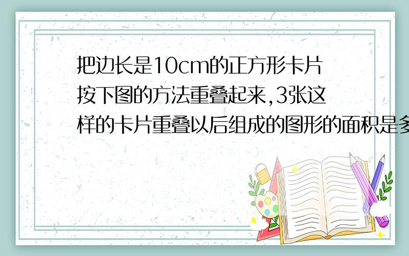 把边长是10cm的正方形卡片按下图的方法重叠起来,3张这样的卡片重叠以后组成的图形的面积是多少?