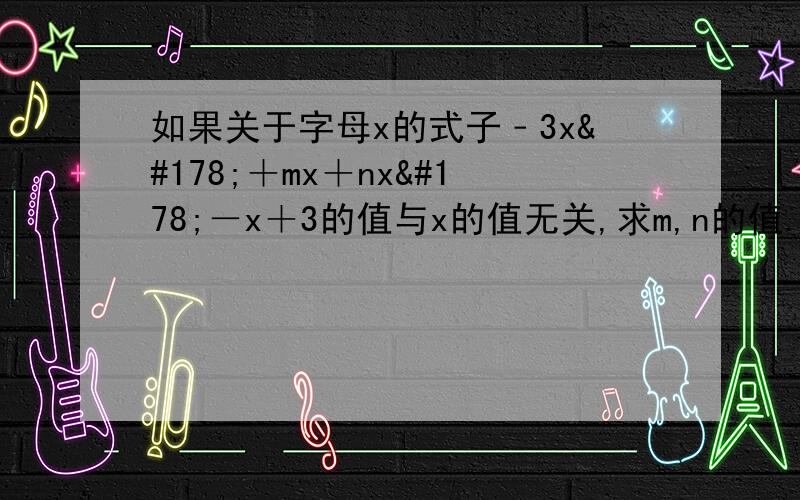 如果关于字母x的式子﹣3x²＋mx＋nx²－x＋3的值与x的值无关,求m,n的值.急,求快答快答快答快答!