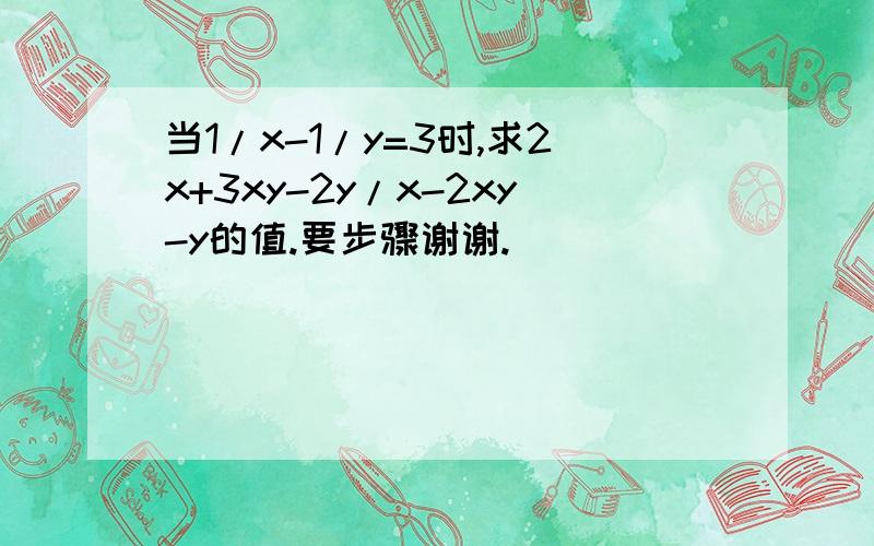 当1/x-1/y=3时,求2x+3xy-2y/x-2xy-y的值.要步骤谢谢.