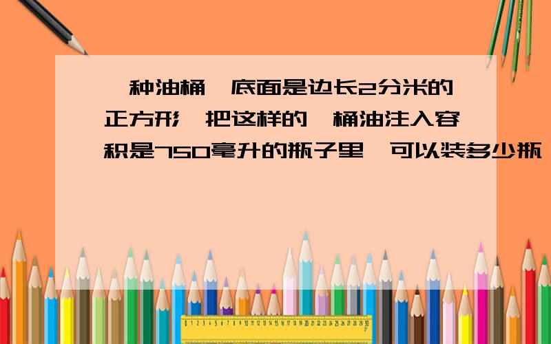 一种油桶,底面是边长2分米的正方形,把这样的一桶油注入容积是750毫升的瓶子里,可以装多少瓶