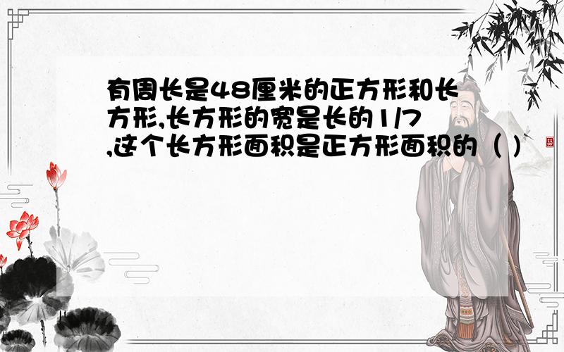 有周长是48厘米的正方形和长方形,长方形的宽是长的1/7,这个长方形面积是正方形面积的（ )