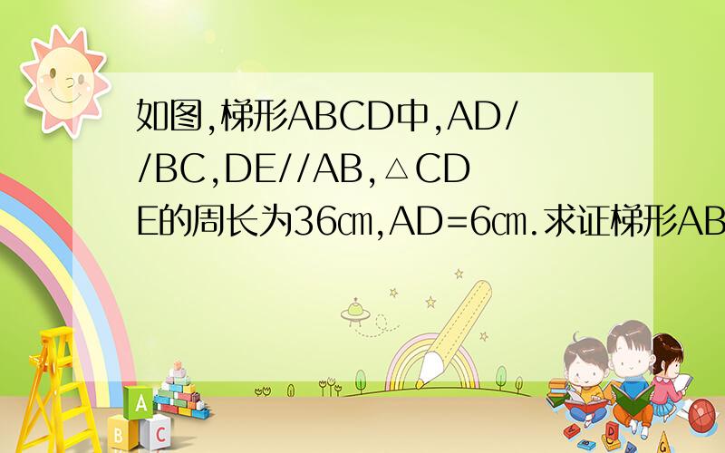 如图,梯形ABCD中,AD//BC,DE//AB,△CDE的周长为36㎝,AD=6㎝.求证梯形ABCD的周长