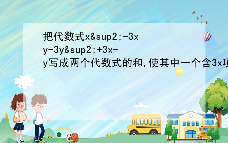 把代数式x²-3xy-3y²+3x-y写成两个代数式的和,使其中一个含3x项和-3xy项.把代数式3x²-2xy-y²-x+3y-5分成两组，两个括号间用“—”号连接，并且使第一个括号内含3x²项和常数项。