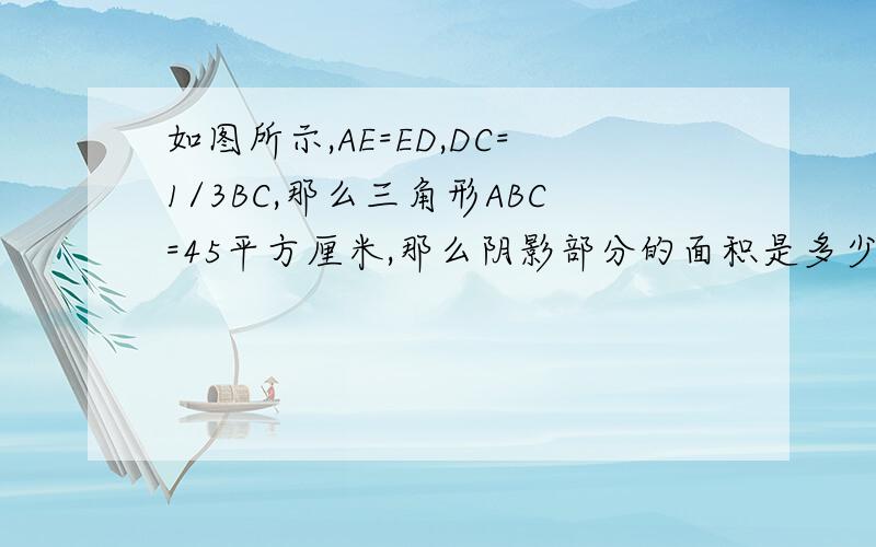 如图所示,AE=ED,DC=1/3BC,那么三角形ABC=45平方厘米,那么阴影部分的面积是多少平