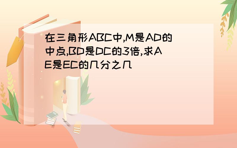 在三角形ABC中,M是AD的中点,BD是DC的3倍,求AE是EC的几分之几