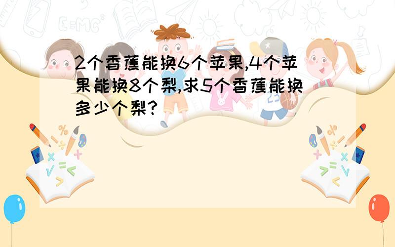 2个香蕉能换6个苹果,4个苹果能换8个梨,求5个香蕉能换多少个梨?