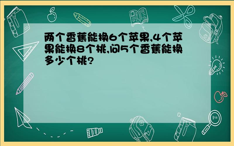 两个香蕉能换6个苹果,4个苹果能换8个桃,问5个香蕉能换多少个桃?