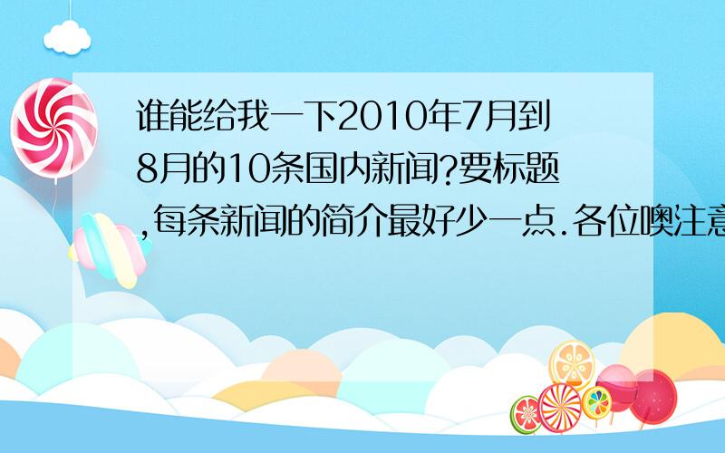 谁能给我一下2010年7月到8月的10条国内新闻?要标题,每条新闻的简介最好少一点.各位噢注意——国内新闻···