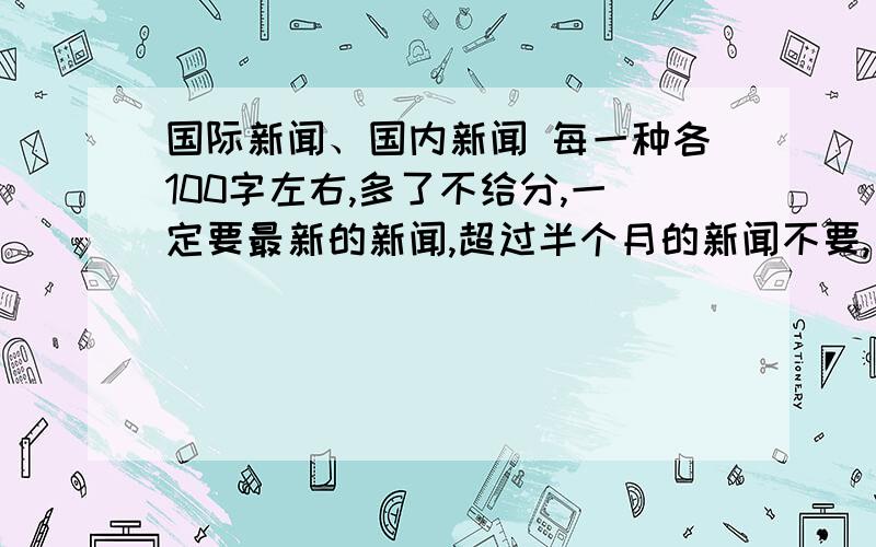 国际新闻、国内新闻 每一种各100字左右,多了不给分,一定要最新的新闻,超过半个月的新闻不要,