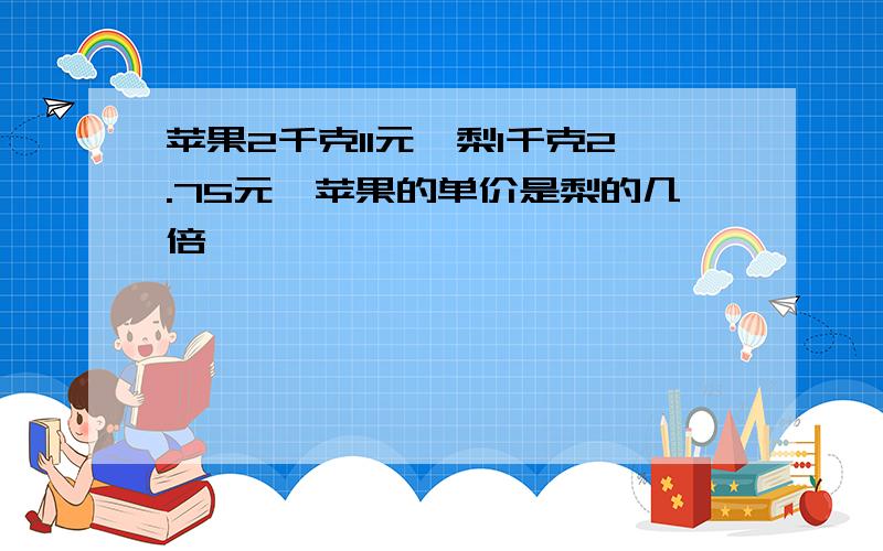 苹果2千克11元,梨1千克2.75元,苹果的单价是梨的几倍