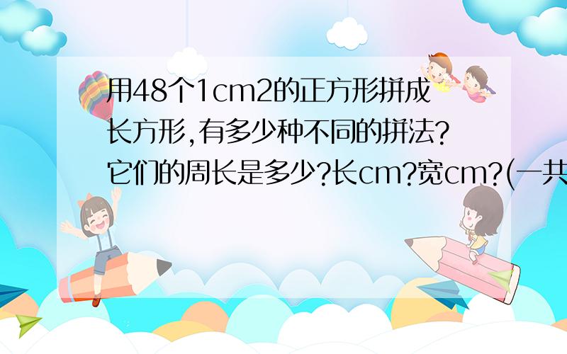 用48个1cm2的正方形拼成长方形,有多少种不同的拼法?它们的周长是多少?长cm?宽cm?(一共7个）周长cm?