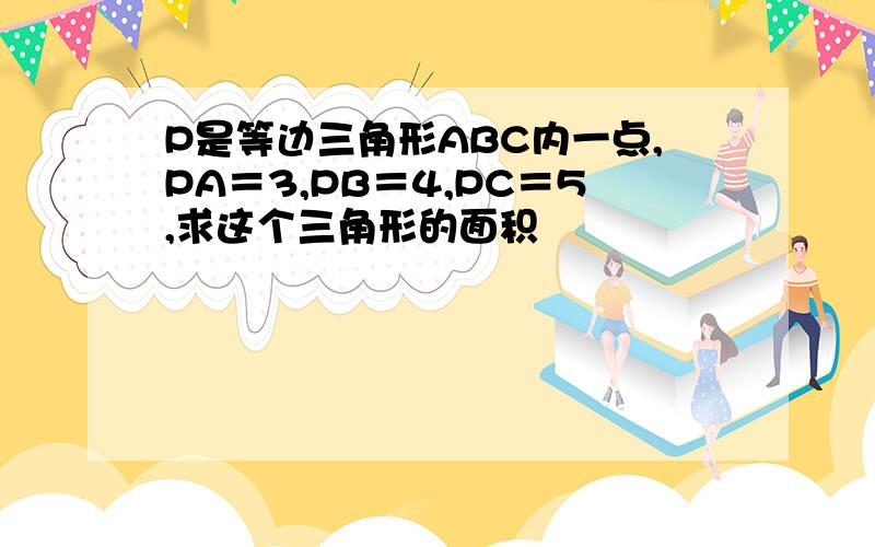 P是等边三角形ABC内一点,PA＝3,PB＝4,PC＝5,求这个三角形的面积