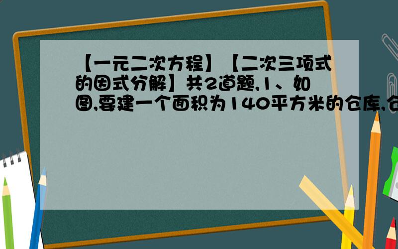 【一元二次方程】【二次三项式的因式分解】共2道题,1、如图,要建一个面积为140平方米的仓库,仓库的一边靠着墙,这堵墙长16米；在与墙平行的一边,要开一扇2米宽的门.已知围建仓库的现有