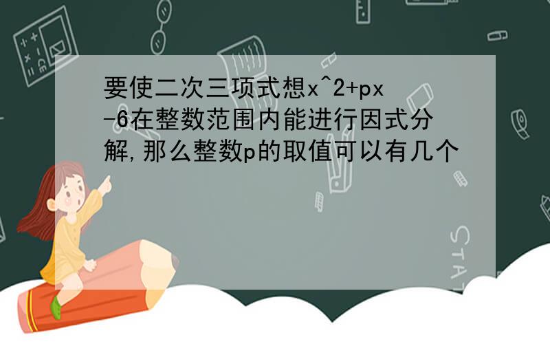 要使二次三项式想x^2+px-6在整数范围内能进行因式分解,那么整数p的取值可以有几个