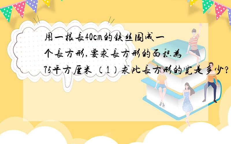 用一根长40cm的铁丝围成一个长方形,要求长方形的面积为75平方厘米 （1）求此长方形的宽是多少?用一根长40cm的铁丝围成一个长方形,要求长方形的面积为75平方厘米（1）求此长方形的宽是多