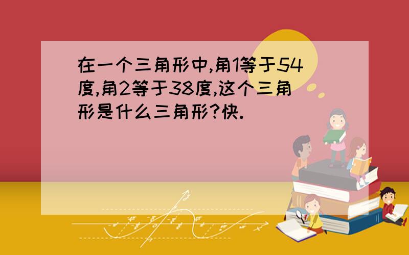 在一个三角形中,角1等于54度,角2等于38度,这个三角形是什么三角形?快.