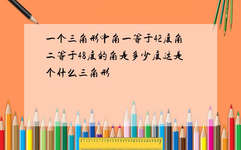 一个三角形中角一等于42度角二等于48度的角是多少度这是个什么三角形