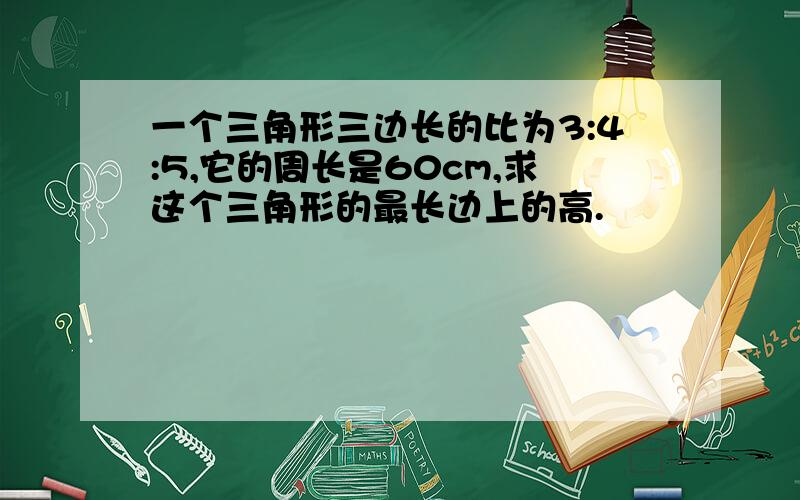 一个三角形三边长的比为3:4:5,它的周长是60cm,求这个三角形的最长边上的高.