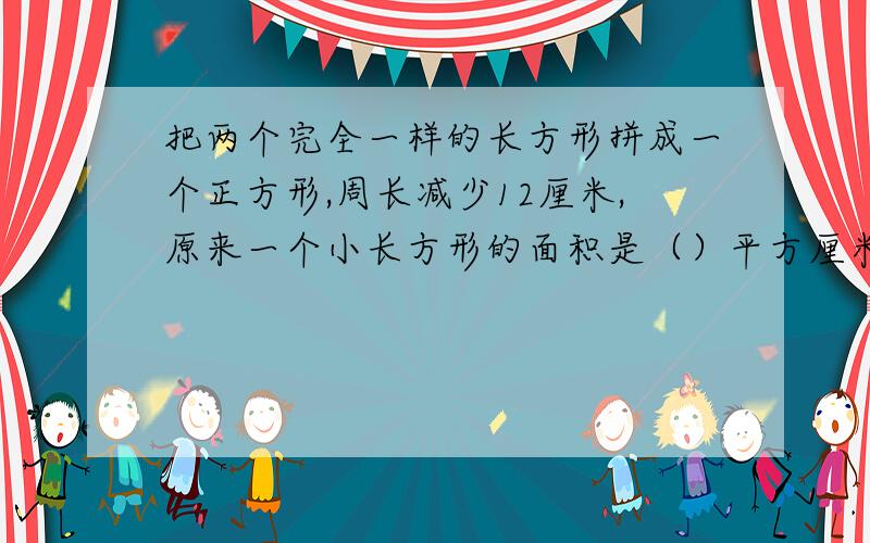 把两个完全一样的长方形拼成一个正方形,周长减少12厘米,原来一个小长方形的面积是（）平方厘米.