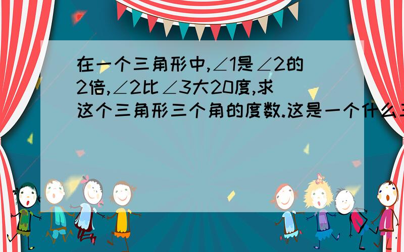 在一个三角形中,∠1是∠2的2倍,∠2比∠3大20度,求这个三角形三个角的度数.这是一个什么三角形?