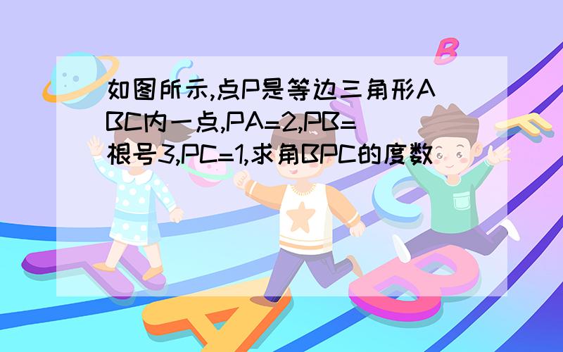 如图所示,点P是等边三角形ABC内一点,PA=2,PB=根号3,PC=1,求角BPC的度数