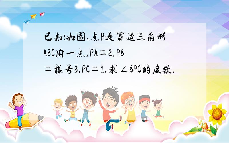 已知：如图,点P是等边三角形ABC内一点,PA＝2,PB＝根号3,PC＝1,求∠BPC的度数.