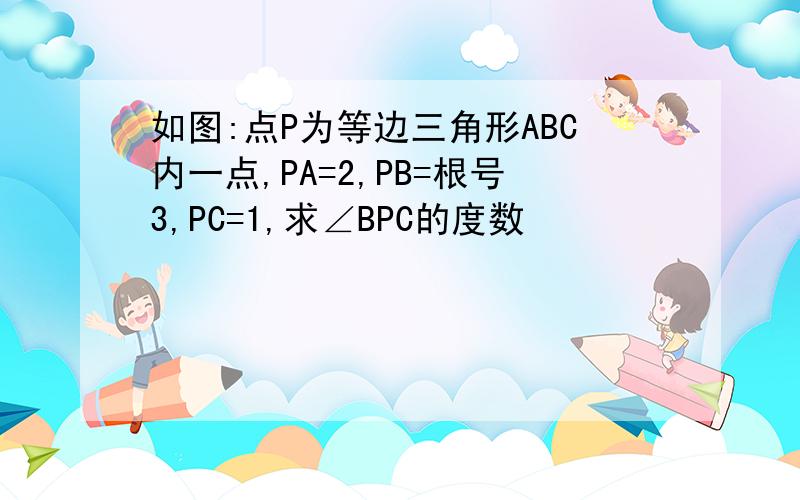 如图:点P为等边三角形ABC内一点,PA=2,PB=根号3,PC=1,求∠BPC的度数